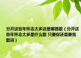 分开这些年怀念太多这是哪首歌（分开这些年怀念太多是什么歌 只要你还需要我歌词）