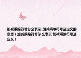 加减乘除符号怎么表示 加减乘除符号及定义的意思（加减乘除符号怎么表示 加减乘除符号及定义）