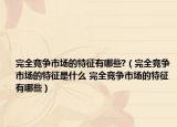 完全竞争市场的特征有哪些?（完全竞争市场的特征是什么 完全竞争市场的特征有哪些）
