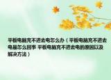 平板电脑充不进去电怎么办（平板电脑充不进去电是怎么回事 平板电脑充不进去电的原因以及解决方法）