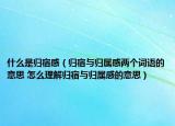 什么是归宿感（归宿与归属感两个词语的意思 怎么理解归宿与归属感的意思）