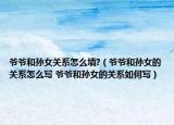 爷爷和孙女关系怎么填?（爷爷和孙女的关系怎么写 爷爷和孙女的关系如何写）