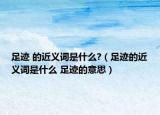 足迹 的近义词是什么?（足迹的近义词是什么 足迹的意思）