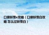 口袋妖怪x攻略（口袋妖怪白攻略 怎么过妖怪白）