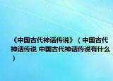 《中国古代神话传说》（中国古代神话传说 中国古代神话传说有什么）