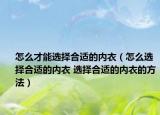 怎么才能选择合适的内衣（怎么选择合适的内衣 选择合适的内衣的方法）