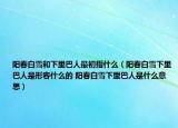 阳春白雪和下里巴人最初指什么（阳春白雪下里巴人是形容什么的 阳春白雪下里巴人是什么意思）