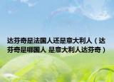 达芬奇是法国人还是意大利人（达芬奇是哪国人 是意大利人达芬奇）