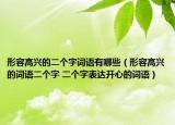 形容高兴的二个字词语有哪些（形容高兴的词语二个字 二个字表达开心的词语）