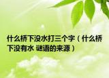 什么桥下没水打三个字（什么桥下没有水 谜语的来源）