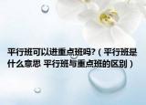 平行班可以进重点班吗?（平行班是什么意思 平行班与重点班的区别）