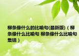 柳条像什么的比喻句(最新版)（柳条像什么比喻句 柳条像什么比喻句集锦）