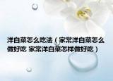 洋白菜怎么吃法（家常洋白菜怎么做好吃 家常洋白菜怎样做好吃）