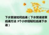 下水管道如何疏通（下水管道堵塞疏通方法 3个小妙招轻松疏通下水道）
