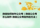 微信如何制作公众号（微信公众号怎么制作 微信公众号制作的方法）