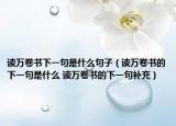 读万卷书下一句是什么句子（读万卷书的下一句是什么 读万卷书的下一句补充）
