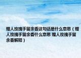 赠人玫瑰手留余香这句话是什么意思（赠人玫瑰手留余香什么意思 赠人玫瑰手留余香解释）
