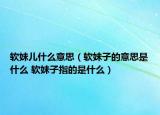 软妹儿什么意思（软妹子的意思是什么 软妹子指的是什么）