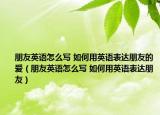朋友英语怎么写 如何用英语表达朋友的爱（朋友英语怎么写 如何用英语表达朋友）