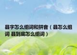 县字怎么组词和拼音（县怎么组词 县到底怎么组词）