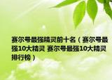 赛尔号最强精灵前十名（赛尔号最强10大精灵 赛尔号最强10大精灵排行榜）