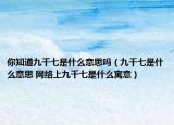 你知道九千七是什么意思吗（九千七是什么意思 网络上九千七是什么寓意）