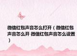 微信红包声音怎么打开（微信红包声音怎么开 微信红包声音怎么设置）
