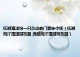 抚顺海洋馆一日游攻略门票多少钱（抚顺海洋馆旅游攻略 抚顺海洋馆游玩攻略）