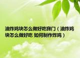 油炸鸡块怎么做好吃窍门（油炸鸡块怎么做好吃 如何制作炸鸡）
