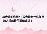 放大镜的作用?（放大镜有什么作用 放大镜的作用简单介绍）