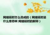 网络延时怎么造成的（网络延时是什么意思啊 网络延时的解释）