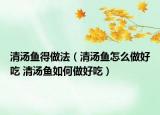 清汤鱼得做法（清汤鱼怎么做好吃 清汤鱼如何做好吃）