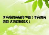 李商隐的诗经典20首（李商隐诗两首 这两首最知名）