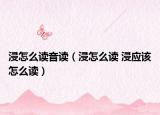 浸怎么读音读（浸怎么读 浸应该怎么读）