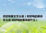 你好吗英文怎么说（你好吗的英语怎么读 你好吗的英语是什么）