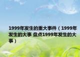 1999年发生的重大事件（1999年发生的大事 盘点1999年发生的大事）