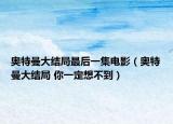 奥特曼大结局最后一集电影（奥特曼大结局 你一定想不到）