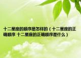 十二星座的顺序是怎样的（十二星座的正确顺序 十二星座的正确顺序是什么）