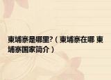 柬埔寨是哪里?（柬埔寨在哪 柬埔寨国家简介）