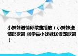 小妹妹送情郎歌曲播放（小妹妹送情郎歌词 阎学晶小妹妹送情郎歌词）