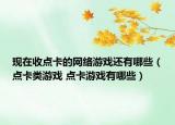 现在收点卡的网络游戏还有哪些（点卡类游戏 点卡游戏有哪些）