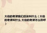 大伯的老婆我们应该叫什么（大伯的老婆叫什么 大伯的老婆怎么称呼）
