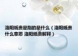 洛阳纸贵是指的是什么（洛阳纸贵什么意思 洛阳纸贵解释）