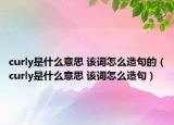 curly是什么意思 该词怎么造句的（curly是什么意思 该词怎么造句）