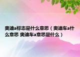 奥迪a标志是什么意思（奥迪车a什么意思 奥迪车a意思是什么）