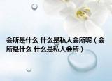 会所是什么 什么是私人会所呢（会所是什么 什么是私人会所）