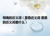 明确的近义词（重叠近义词 重叠的近义词是什么）