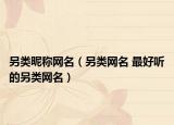 另类昵称网名（另类网名 最好听的另类网名）