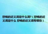 舒畅的近义词是什么词?（舒畅的近义词是什么 舒畅的近义词有哪些）