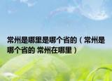 常州是哪里是哪个省的（常州是哪个省的 常州在哪里）